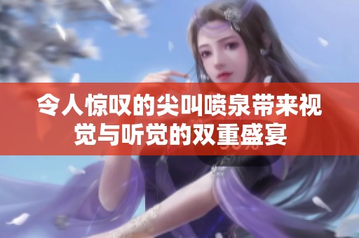 令人惊叹的尖叫喷泉带来视觉与听觉的双重盛宴