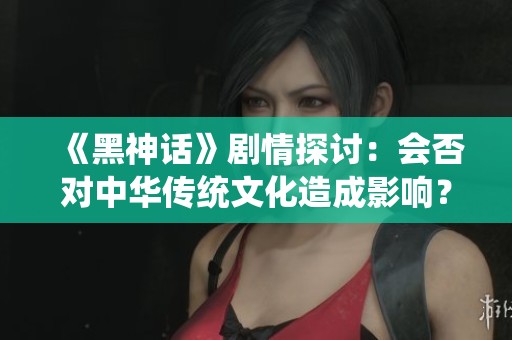 《黑神话》剧情探讨：会否对中华传统文化造成影响？