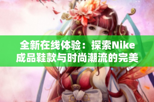 全新在线体验：探索Nike成品鞋款与时尚潮流的完美结合