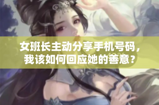 女班长主动分享手机号码，我该如何回应她的善意？