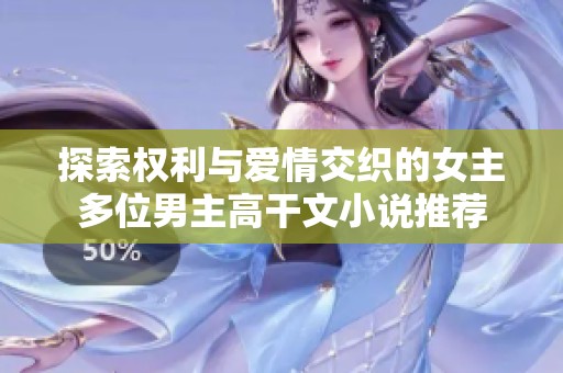 探索权利与爱情交织的女主多位男主高干文小说推荐