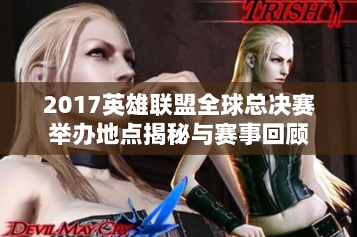 2017英雄联盟全球总决赛举办地点揭秘与赛事回顾