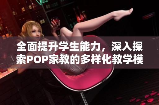 全面提升学生能力，深入探索POP家教的多样化教学模式