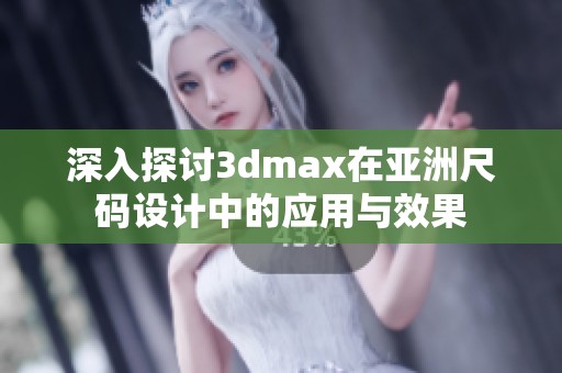深入探讨3dmax在亚洲尺码设计中的应用与效果