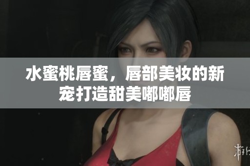 水蜜桃唇蜜，唇部美妆的新宠打造甜美嘟嘟唇