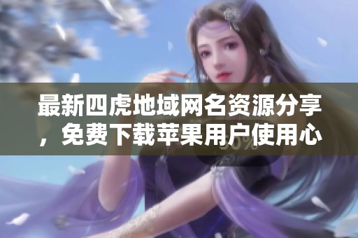 最新四虎地域网名资源分享，免费下载苹果用户使用心得