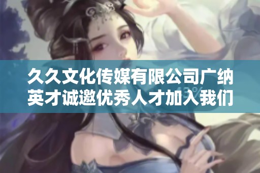 久久文化传媒有限公司广纳英才诚邀优秀人才加入我们的团队