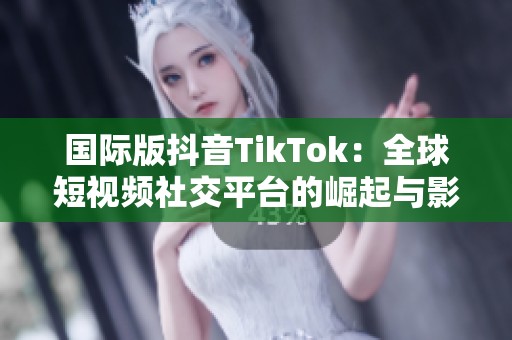 国际版抖音TikTok：全球短视频社交平台的崛起与影响