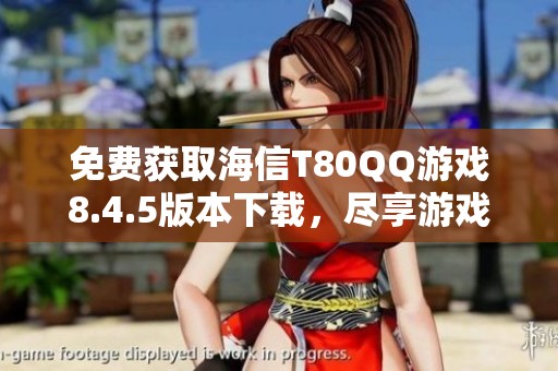免费获取海信T80QQ游戏8.4.5版本下载，尽享游戏乐趣