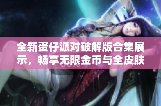 全新蛋仔派对破解版合集展示，畅享无限金币与全皮肤解锁体验