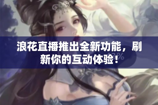 浪花直播推出全新功能，刷新你的互动体验！