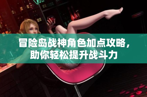 冒险岛战神角色加点攻略，助你轻松提升战斗力