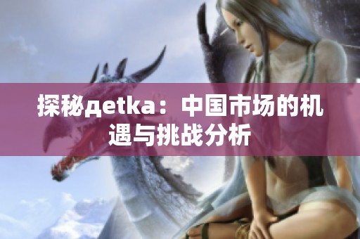 探秘дetka：中国市场的机遇与挑战分析