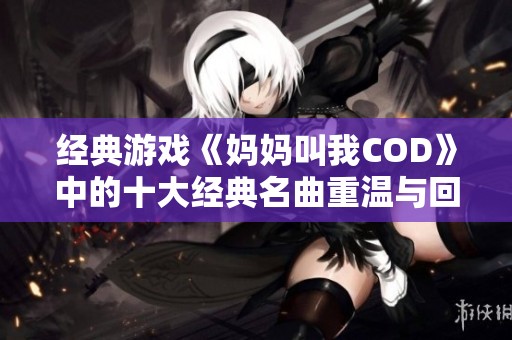 经典游戏《妈妈叫我COD》中的十大经典名曲重温与回顾