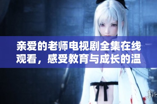 亲爱的老师电视剧全集在线观看，感受教育与成长的温暖故事