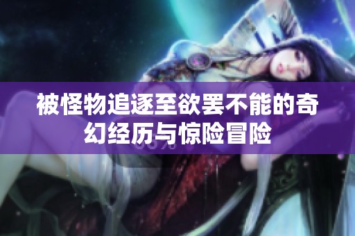 被怪物追逐至欲罢不能的奇幻经历与惊险冒险