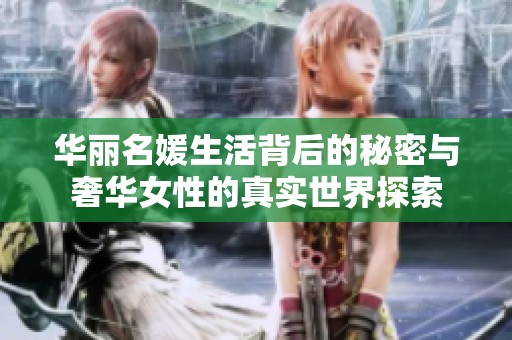 华丽名媛生活背后的秘密与奢华女性的真实世界探索