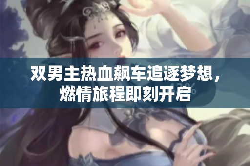 双男主热血飙车追逐梦想，燃情旅程即刻开启