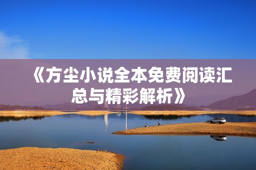 《方尘小说全本免费阅读汇总与精彩解析》