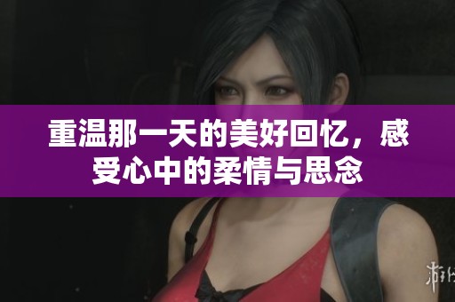 重温那一天的美好回忆，感受心中的柔情与思念