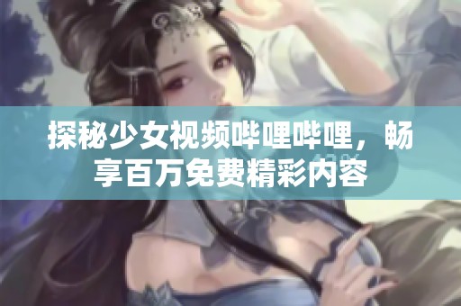 探秘少女视频哔哩哔哩，畅享百万免费精彩内容