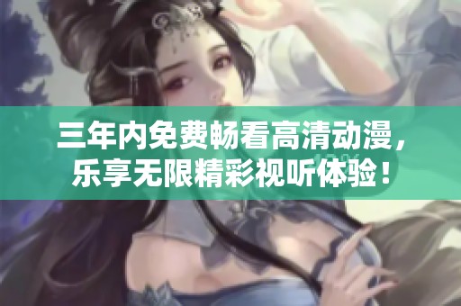 三年内免费畅看高清动漫，乐享无限精彩视听体验！