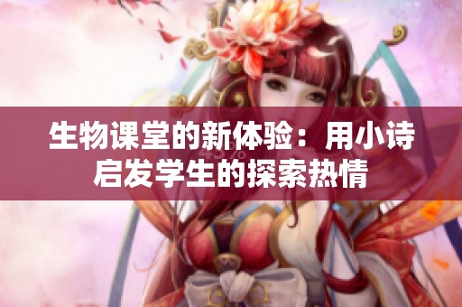 生物课堂的新体验：用小诗启发学生的探索热情