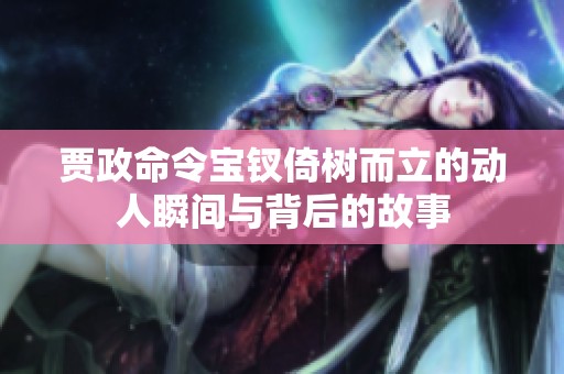 贾政命令宝钗倚树而立的动人瞬间与背后的故事