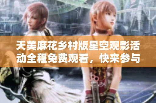天美麻花乡村版星空观影活动全程免费观看，快来参与吧