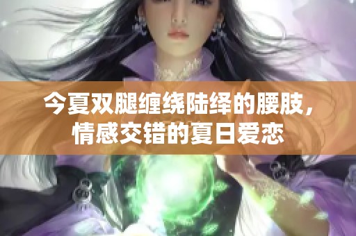 今夏双腿缠绕陆绎的腰肢，情感交错的夏日爱恋