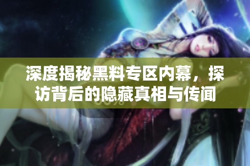 深度揭秘黑料专区内幕，探访背后的隐藏真相与传闻