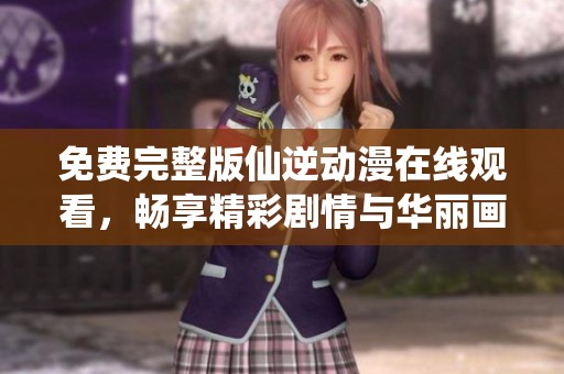 免费完整版仙逆动漫在线观看，畅享精彩剧情与华丽画面