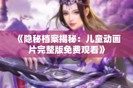 《隐秘档案揭秘：儿童动画片完整版免费观看》