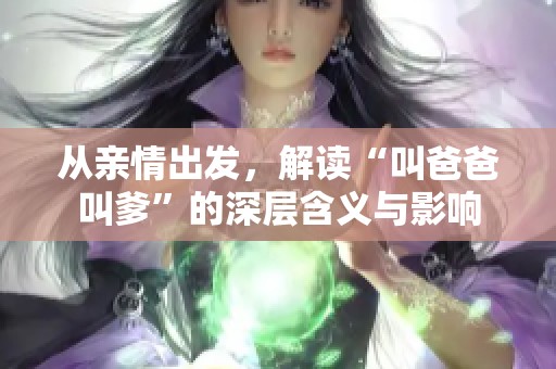 从亲情出发，解读“叫爸爸叫爹”的深层含义与影响
