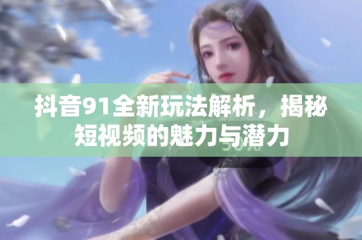 抖音91全新玩法解析，揭秘短视频的魅力与潜力