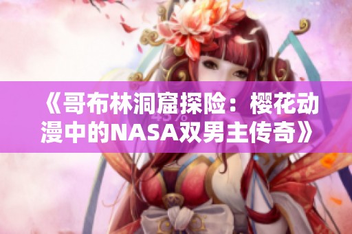 《哥布林洞窟探险：樱花动漫中的NASA双男主传奇》
