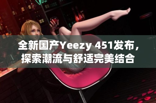 全新国产Yeezy 451发布，探索潮流与舒适完美结合