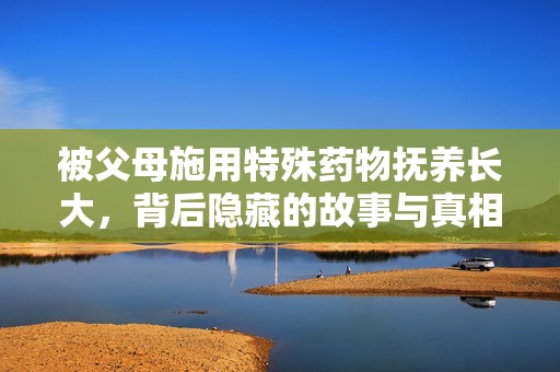 被父母施用特殊药物抚养长大，背后隐藏的故事与真相