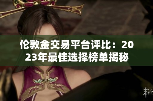 伦敦金交易平台评比：2023年最佳选择榜单揭秘