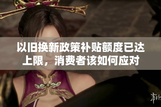 以旧换新政策补贴额度已达上限，消费者该如何应对