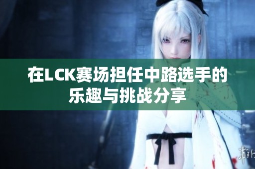 在LCK赛场担任中路选手的乐趣与挑战分享