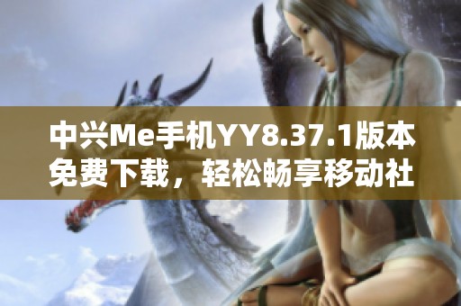 中兴Me手机YY8.37.1版本免费下载，轻松畅享移动社交体验