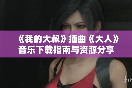 《我的大叔》插曲《大人》音乐下载指南与资源分享
