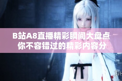B站A8直播精彩瞬间大盘点 你不容错过的精彩内容分享