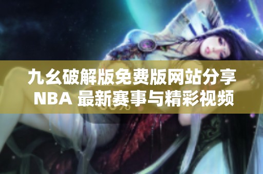 九幺破解版免费版网站分享 NBA 最新赛事与精彩视频资源