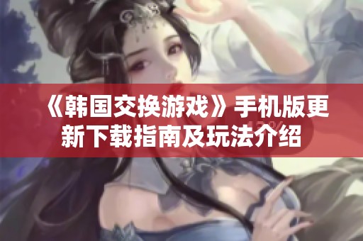 《韩国交换游戏》手机版更新下载指南及玩法介绍