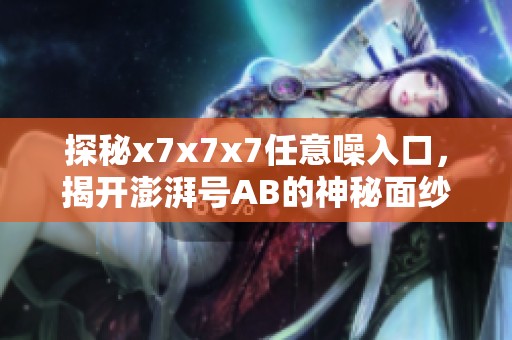 探秘x7x7x7任意噪入口，揭开澎湃号AB的神秘面纱