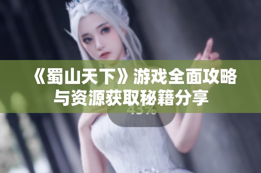 《蜀山天下》游戏全面攻略与资源获取秘籍分享