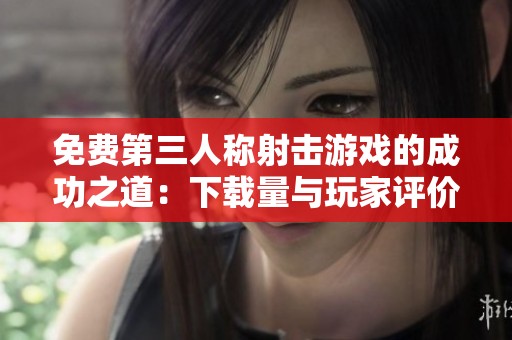 免费第三人称射击游戏的成功之道：下载量与玩家评价哪个更关键？