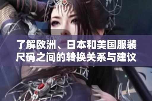 了解欧洲、日本和美国服装尺码之间的转换关系与建议